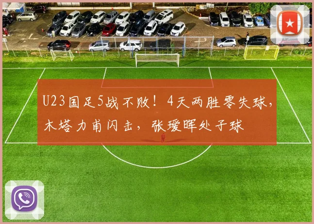 U23国足5战不败！4天两胜零失球，木塔力甫闪击，张瑷晖处子球